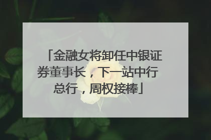 金融女将卸任中银证券董事长，下一站中行总行，周权接棒