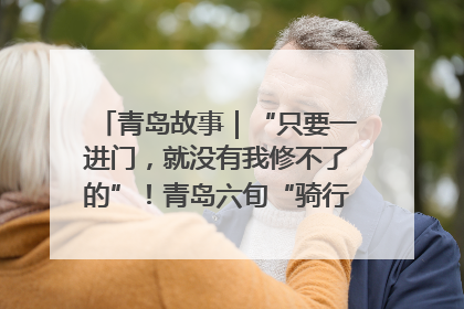 青岛故事｜“只要一进门，就没有我修不了的”！青岛六旬“骑行侠”有个隐藏身份，社区“全能维修工”