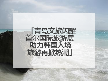 青岛文旅闪耀首尔国际旅游展 助力韩国入境旅游再掀热潮