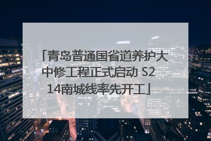 青岛普通国省道养护大中修工程正式启动 S214南城线率先开工