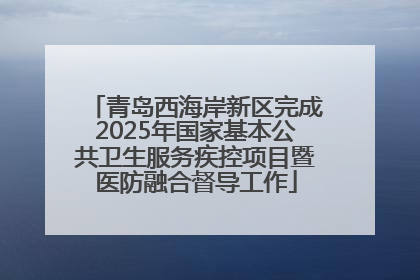 青岛西海岸新区完成2025年国家基本公共卫生服务疾控项目暨医防融合督导工作