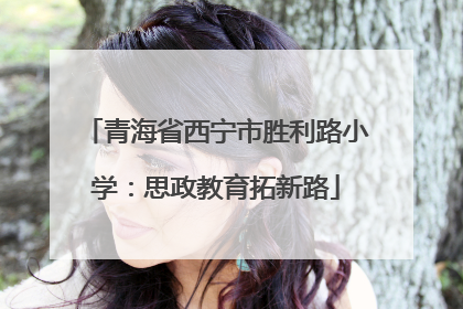 青海省西宁市胜利路小学：思政教育拓新路