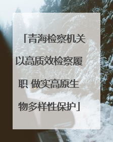 青海检察机关以高质效检察履职 做实高原生物多样性保护
