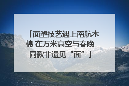 面塑技艺遇上南航木棉 在万米高空与春晚同款非遗见“面”