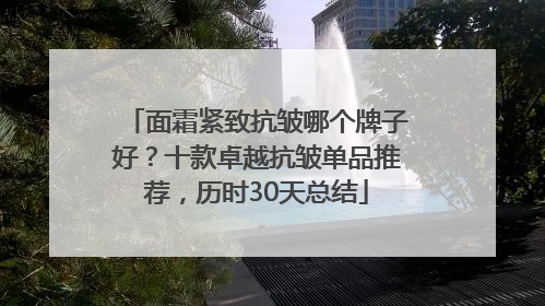 面霜紧致抗皱哪个牌子好？十款卓越抗皱单品推荐，历时30天总结