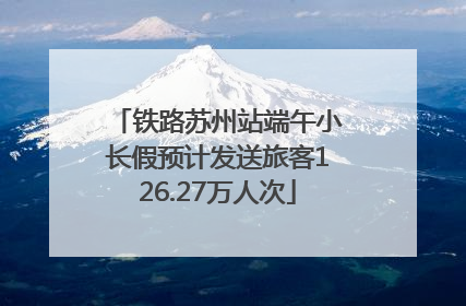 铁路苏州站端午小长假预计发送旅客126.27万人次