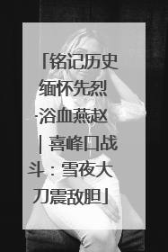 铭记历史 缅怀先烈·浴血燕赵｜喜峰口战斗：雪夜大刀震敌胆