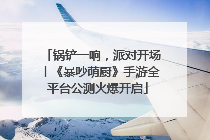 锅铲一响，派对开场丨《暴吵萌厨》手游全平台公测火爆开启