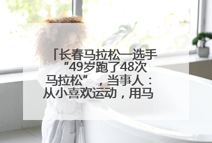 长春马拉松一选手“49岁跑了48次马拉松”，当事人：从小喜欢运动，用马拉松感受大自然