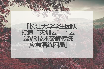 长江大学学生团队打造“灾训云”：云端VR技术破解传统应急演练困局