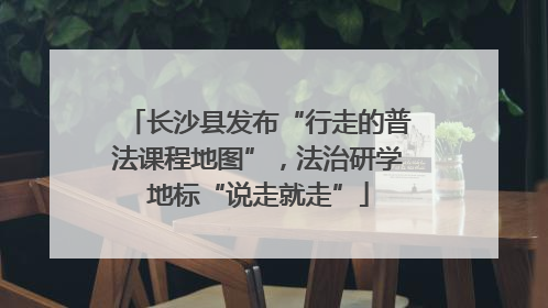 长沙县发布“行走的普法课程地图”，法治研学地标“说走就走”