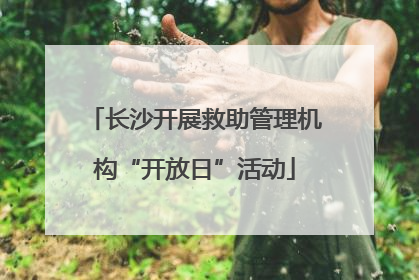 长沙开展救助管理机构“开放日”活动