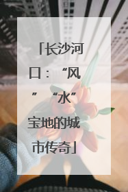 长沙河口：“风”“水”宝地的城市传奇