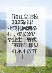 镇江高职校2025届毕业典礼圆满举行，校长寄语毕业生：要像“苏超”球员一样永不放弃