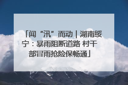 闻“汛”而动｜湖南绥宁：暴雨阻断道路 村干部冒雨抢险保畅通