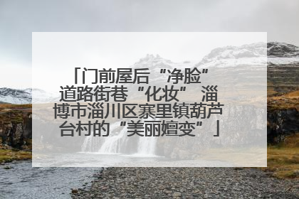 门前屋后“净脸” 道路街巷“化妆” 淄博市淄川区寨里镇葫芦台村的“美丽嬗变”