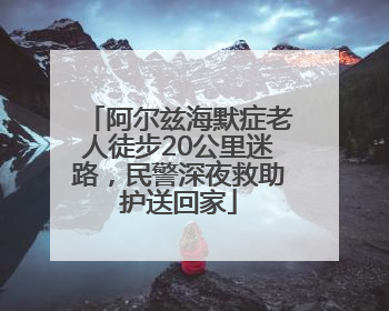 阿尔兹海默症老人徒步20公里迷路，民警深夜救助护送回家