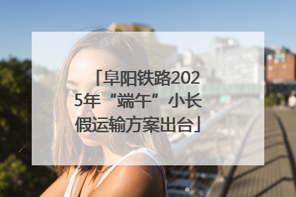 阜阳铁路2025年“端午”小长假运输方案出台
