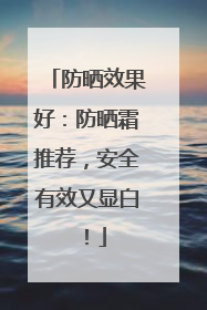 防晒效果好：防晒霜推荐，安全有效又显白！