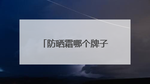 防晒霜哪个牌子的防晒效果好？多方位全面分享防晒霜，无惧紫外线