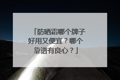 防晒霜哪个牌子好用又便宜？哪个靠谱有良心？