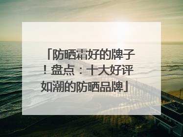 防晒霜好的牌子！盘点：十大好评如潮的防晒品牌