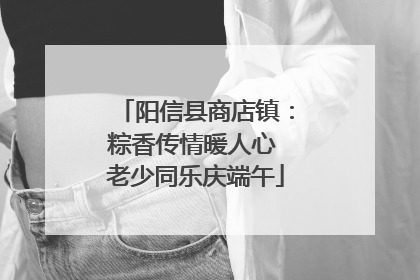 阳信县商店镇：粽香传情暖人心 老少同乐庆端午