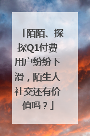 陌陌、探探Q1付费用户纷纷下滑，陌生人社交还有价值吗？