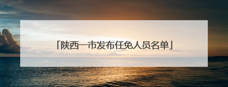 陕西一市发布任免人员名单