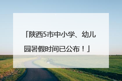陕西5市中小学、幼儿园暑假时间已公布！