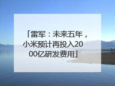 雷军：未来五年，小米预计再投入2000亿研发费用