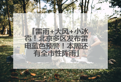 雷雨+大风+小冰雹！北京多区发布雷电蓝色预警！本周还有全市性阵雨