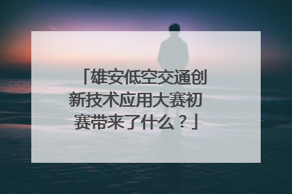 雄安低空交通创新技术应用大赛初赛带来了什么？