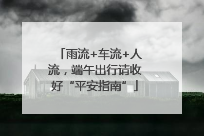 雨流+车流+人流，端午出行请收好“平安指南”