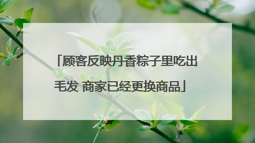 顾客反映丹香粽子里吃出毛发 商家已经更换商品