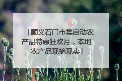 顺义石门市集启动农产品特惠狂欢月，本地农产品现摘现卖