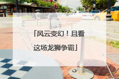 风云变幻！且看这场龙狮争霸