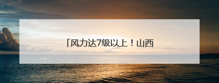 风力达7级以上！山西发布雷暴大风蓝色预警