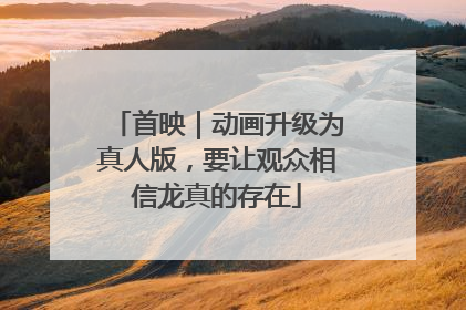 首映｜动画升级为真人版，要让观众相信龙真的存在