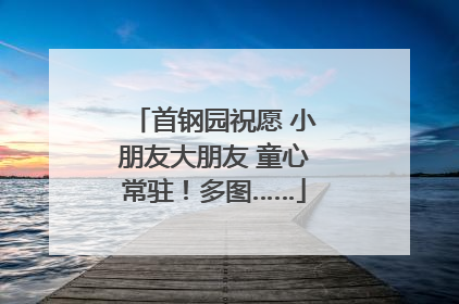 首钢园祝愿 小朋友大朋友 童心常驻！多图……