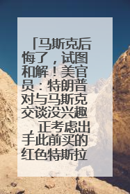 马斯克后悔了，试图和解！美官员：特朗普对与马斯克交谈没兴趣，正考虑出手此前买的红色特斯拉！特斯拉股价巨震