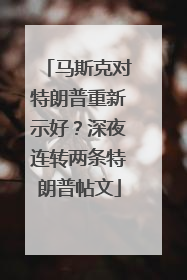 马斯克对特朗普重新示好？深夜连转两条特朗普帖文