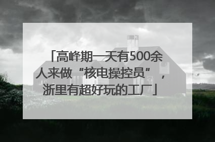 高峰期一天有500余人来做“核电操控员”，浙里有超好玩的工厂