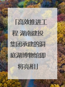高效推进工程 湖南建投集团承建的洞庭湖博物馆即将亮相