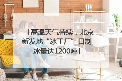 高温天气持续，北京新发地“冰工厂”日制冰量达1200吨