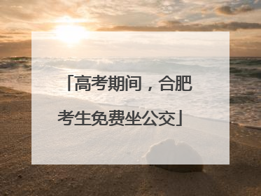 高考期间，合肥考生免费坐公交