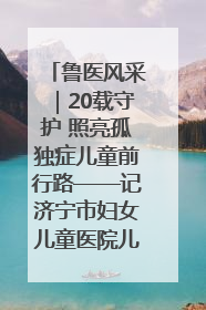 鲁医风采｜20载守护 照亮孤独症儿童前行路——记济宁市妇女儿童医院儿童康复中心主任、副主任技师赵淑珍