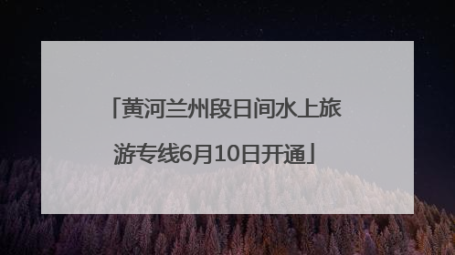 黄河兰州段日间水上旅游专线6月10日开通