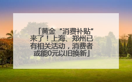 黄金“消费补贴”来了！上海、郑州已有相关活动，消费者或能0元以旧换新