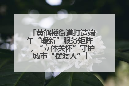 黄鹤楼街道打造端午“暖新”服务矩阵，“立体关怀”守护城市“摆渡人”